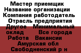 Мастер-приемщик › Название организации ­ Компания-работодатель › Отрасль предприятия ­ Другое › Минимальный оклад ­ 1 - Все города Работа » Вакансии   . Амурская обл.,Свободненский р-н